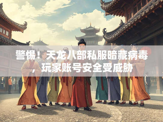 警惕！天龙八部私服暗藏病毒，玩家账号安全受威胁  第2张