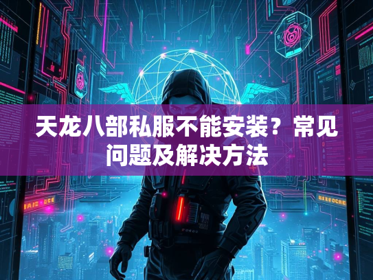 天龙八部私服不能安装？常见问题及解决方法  第2张
