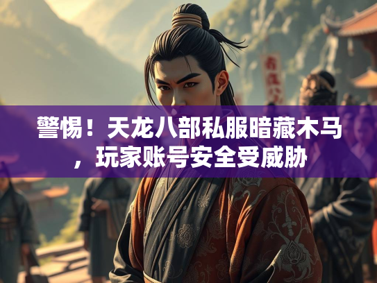 警惕！天龙八部私服暗藏木马，玩家账号安全受威胁  第1张
