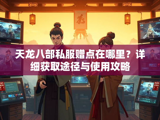 天龙八部私服赠点在哪里？详细获取途径与使用攻略