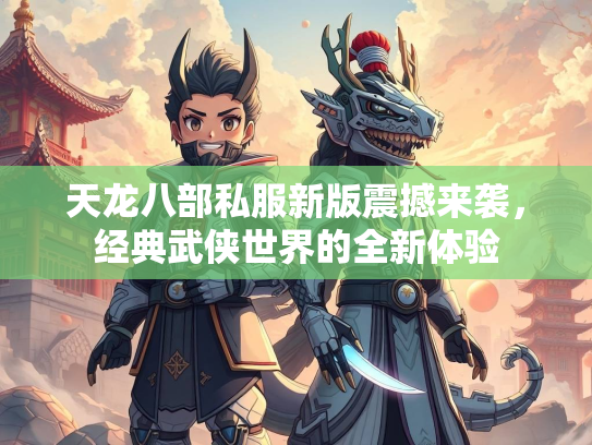 天龙八部私服新版震撼来袭，经典武侠世界的全新体验