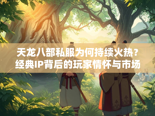 天龙八部私服为何持续火热？经典IP背后的玩家情怀与市场机遇