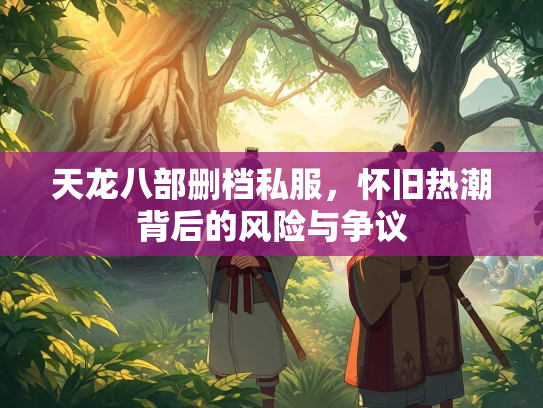 天龙八部删档私服，怀旧热潮背后的风险与争议  第2张