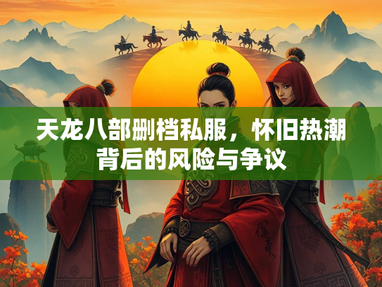 天龙八部删档私服，怀旧热潮背后的风险与争议  第3张