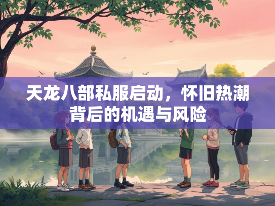 天龙八部私服启动，怀旧热潮背后的机遇与风险