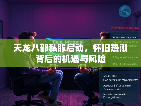 天龙八部私服启动，怀旧热潮背后的机遇与风险