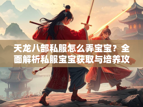 天龙八部私服怎么弄宝宝？全面解析私服宝宝获取与培养攻略