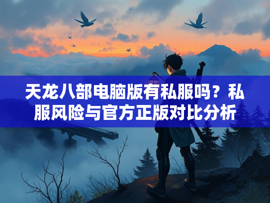 天龙八部电脑版有私服吗？私服风险与官方正版对比分析