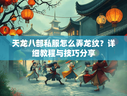 天龙八部私服怎么弄龙纹？详细教程与技巧分享