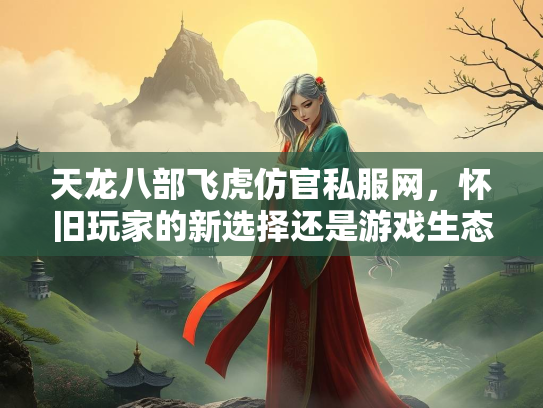 天龙八部飞虎仿官私服网，怀旧玩家的新选择还是游戏生态的隐患？