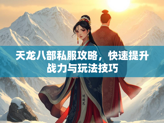 天龙八部私服攻略，快速提升战力与玩法技巧