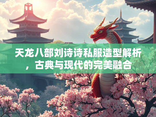 天龙八部刘诗诗私服造型解析，古典与现代的完美融合  第4张