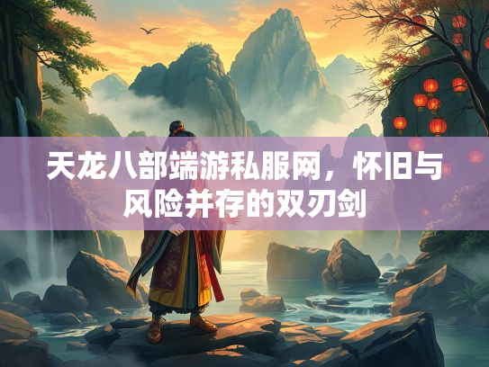 天龙八部端游私服网，怀旧与风险并存的双刃剑  第2张