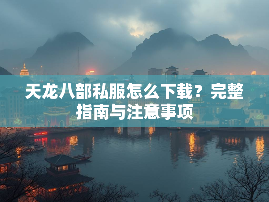 天龙八部私服怎么下载？完整指南与注意事项