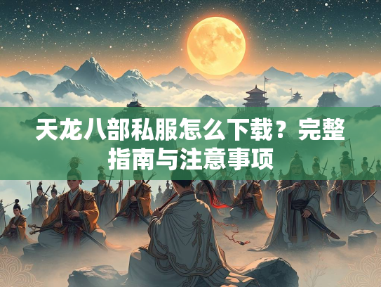 天龙八部私服怎么下载？完整指南与注意事项