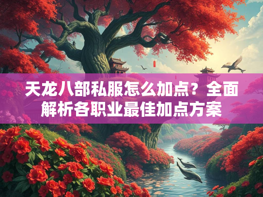 天龙八部私服怎么加点？全面解析各职业最佳加点方案