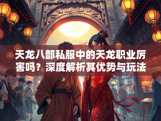 天龙八部私服中的天龙职业厉害吗？深度解析其优势与玩法  第5张