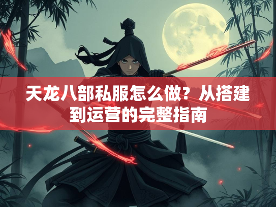天龙八部私服怎么做？从搭建到运营的完整指南