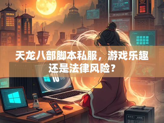 天龙八部脚本私服，游戏乐趣还是法律风险？