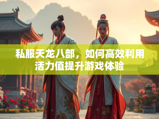 私服天龙八部，如何高效利用活力值提升游戏体验  第2张