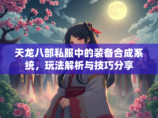 天龙八部私服中的装备合成系统，玩法解析与技巧分享