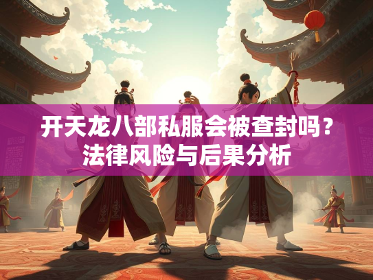 开天龙八部私服会被查封吗？法律风险与后果分析  第2张