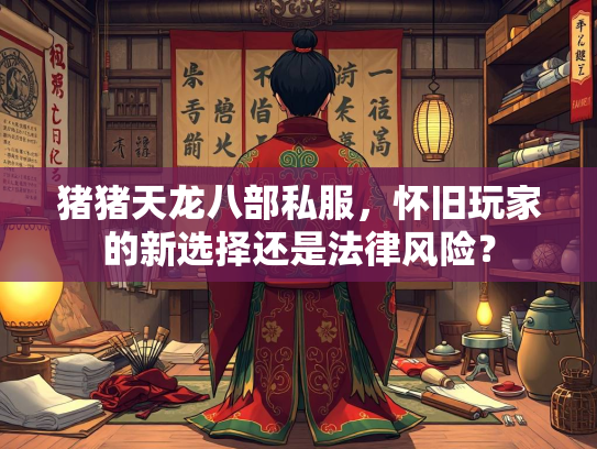 猪猪天龙八部私服，怀旧玩家的新选择还是法律风险？