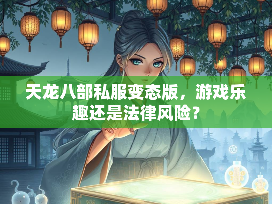 天龙八部私服变态版，游戏乐趣还是法律风险？