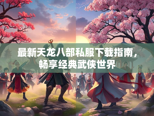 最新天龙八部私服下载指南，畅享经典武侠世界