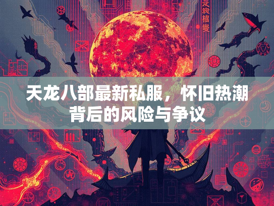 天龙八部最新私服，怀旧热潮背后的风险与争议