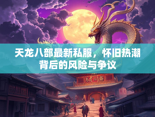 天龙八部最新私服，怀旧热潮背后的风险与争议