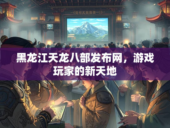黑龙江天龙八部发布网，游戏玩家的新天地  第4张