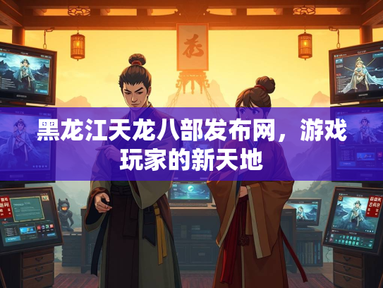 黑龙江天龙八部发布网，游戏玩家的新天地  第1张