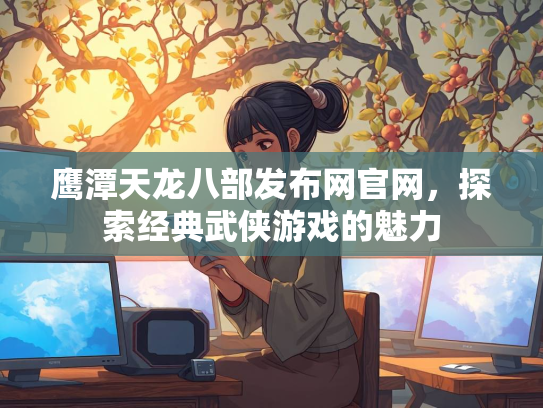 鹰潭天龙八部发布网官网，探索经典武侠游戏的魅力  第4张