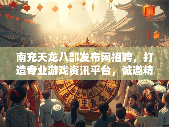南充天龙八部发布网招聘，打造专业游戏资讯平台，诚邀精英加入  第2张