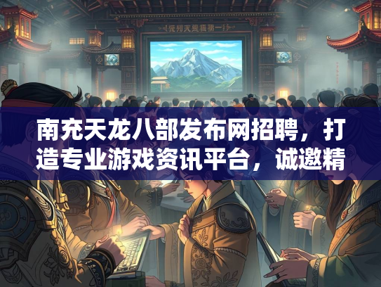 南充天龙八部发布网招聘，打造专业游戏资讯平台，诚邀精英加入  第3张