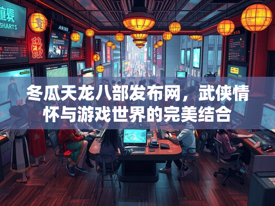 冬瓜天龙八部发布网，武侠情怀与游戏世界的完美结合