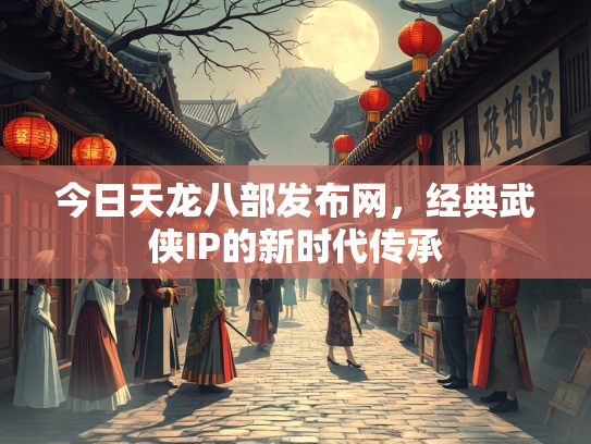 今日天龙八部发布网，经典武侠IP的新时代传承  第2张