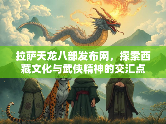 拉萨天龙八部发布网，探索西藏文化与武侠精神的交汇点