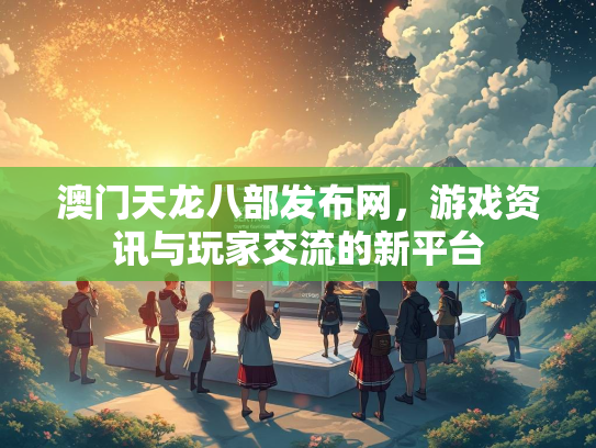 澳门天龙八部发布网，游戏资讯与玩家交流的新平台  第3张