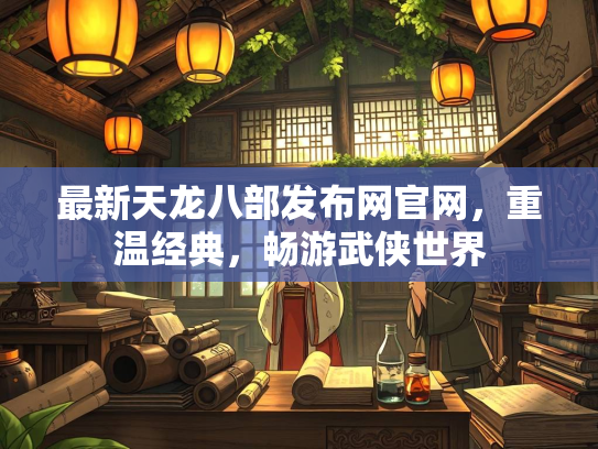 最新天龙八部发布网官网，重温经典，畅游武侠世界