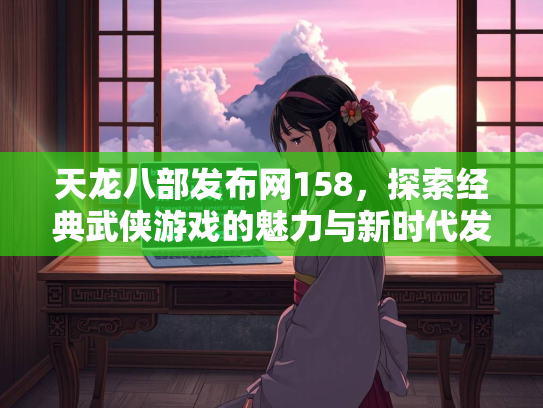 天龙八部发布网158，探索经典武侠游戏的魅力与新时代发展