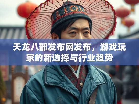 天龙八部发布网发布，游戏玩家的新选择与行业趋势  第2张