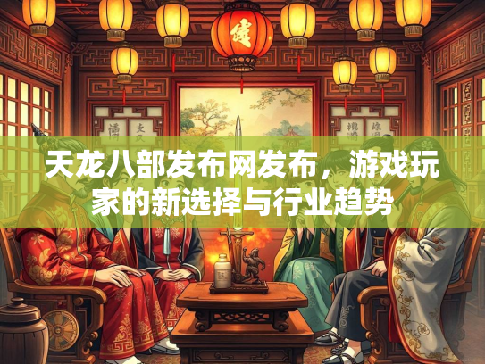 天龙八部发布网发布，游戏玩家的新选择与行业趋势