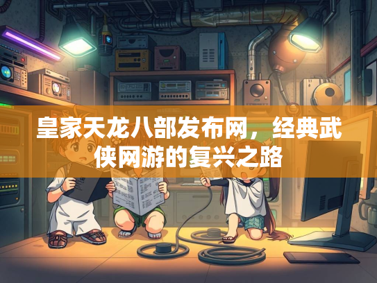 皇家天龙八部发布网，经典武侠网游的复兴之路