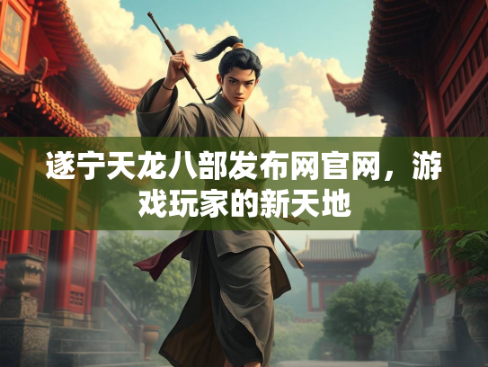 遂宁天龙八部发布网官网，游戏玩家的新天地