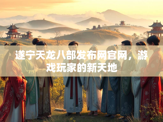 遂宁天龙八部发布网官网，游戏玩家的新天地