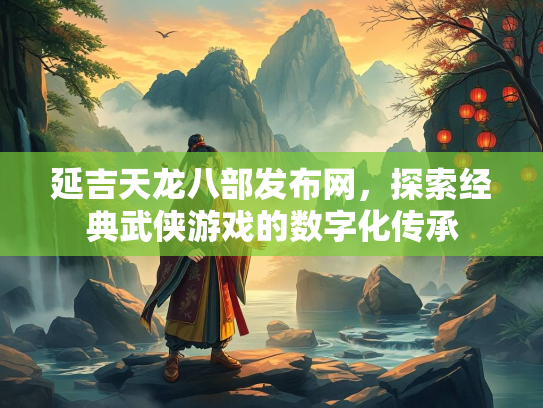 延吉天龙八部发布网，探索经典武侠游戏的数字化传承  第3张