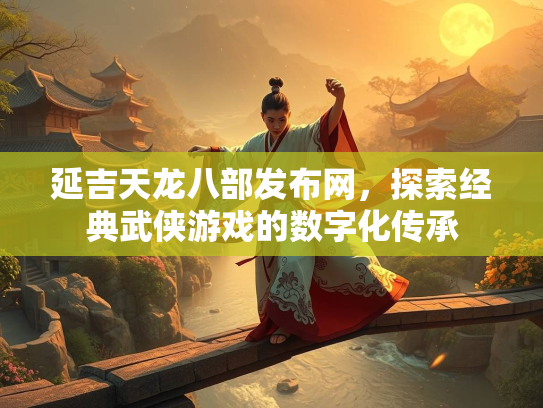 延吉天龙八部发布网，探索经典武侠游戏的数字化传承