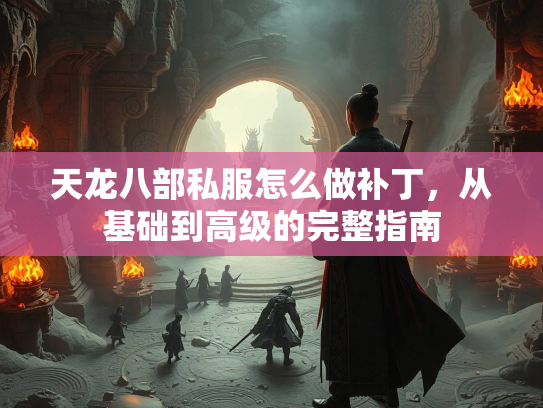 天龙八部私服怎么做补丁，从基础到高级的完整指南